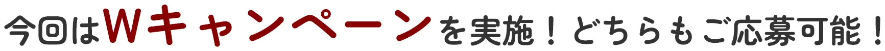 今回はWキャンペーンを実施！どちらもご応募可能！